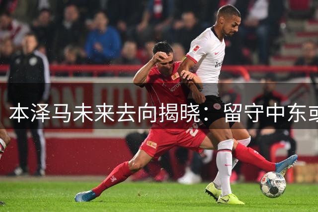 本泽马未来去向揭晓：留守中东或退役